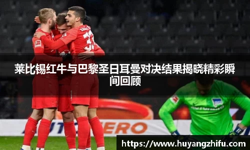 莱比锡红牛与巴黎圣日耳曼对决结果揭晓精彩瞬间回顾